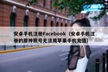 安卓手机注册Facebook（安卓手机注册的原神账号无法用苹果手机充值）