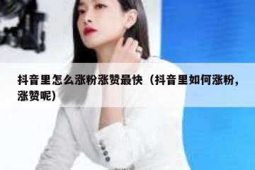 抖音里怎么涨粉涨赞最快（抖音里如何涨粉,涨赞呢）