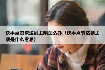 快手点赞数达到上限怎么办（快手点赞达到上限是什么意思）