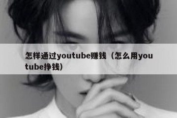 怎样通过youtube赚钱（怎么用youtube挣钱）