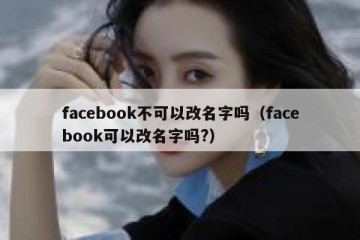 facebook不可以改名字吗（facebook可以改名字吗?）