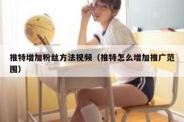 推特增加粉丝方法视频（推特怎么增加推广范围）