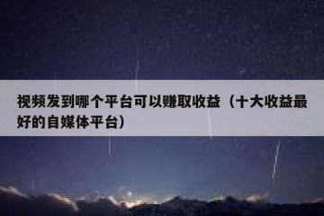 视频发到哪个平台可以赚取收益（十大收益最好的自媒体平台）