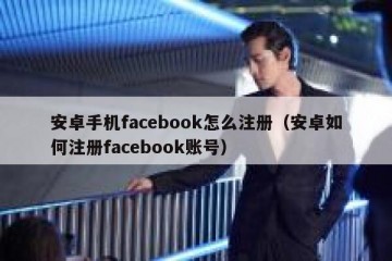安卓手机facebook怎么注册（安卓如何注册facebook账号）