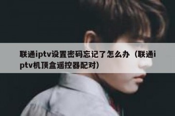 联通iptv设置密码忘记了怎么办（联通iptv机顶盒遥控器配对）
