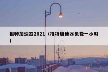 推特加速器2021（推特加速器免费一小时）