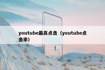 youtube最高点击（youtube点击率）