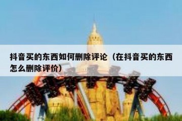 抖音买的东西如何删除评论（在抖音买的东西怎么删除评价）