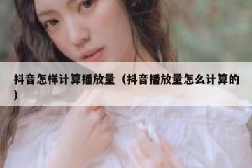 抖音怎样计算播放量（抖音播放量怎么计算的）