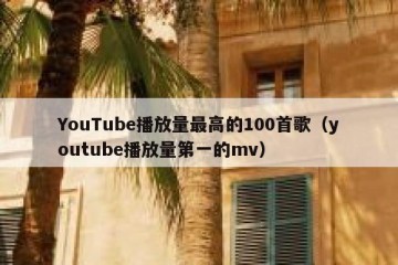 YouTube播放量最高的100首歌（youtube播放量第一的mv）