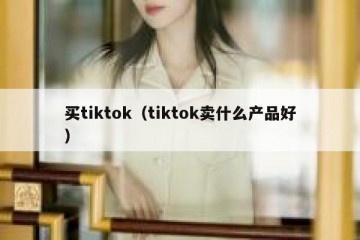 买tiktok（tiktok卖什么产品好）