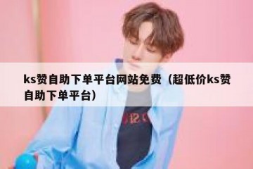ks赞自助下单平台网站免费（超低价ks赞自助下单平台）