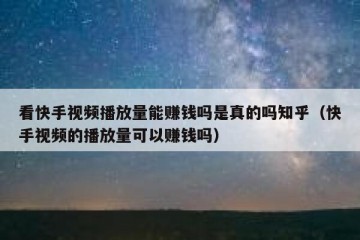 看快手视频播放量能赚钱吗是真的吗知乎（快手视频的播放量可以赚钱吗）