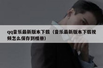 qq音乐最新版本下载（音乐最新版本下载视频怎么保存到相册）