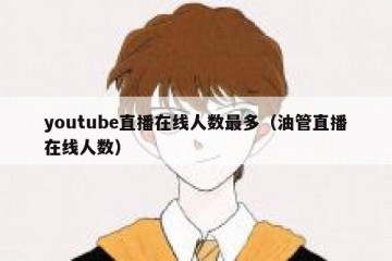 youtube直播在线人数最多（油管直播在线人数）