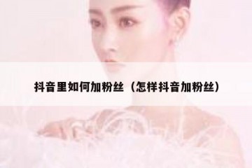 抖音里如何加粉丝（怎样抖音加粉丝）