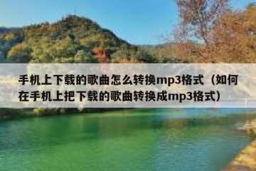 手机上下载的歌曲怎么转换mp3格式（如何在手机上把下载的歌曲转换成mp3格式）