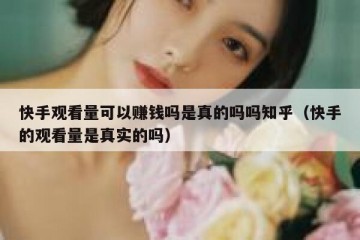 快手观看量可以赚钱吗是真的吗吗知乎（快手的观看量是真实的吗）