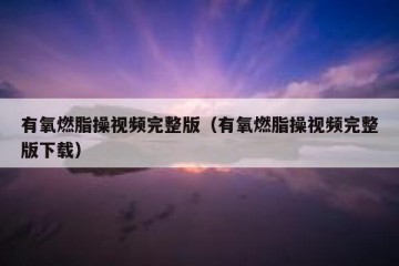 有氧燃脂操视频完整版（有氧燃脂操视频完整版下载）