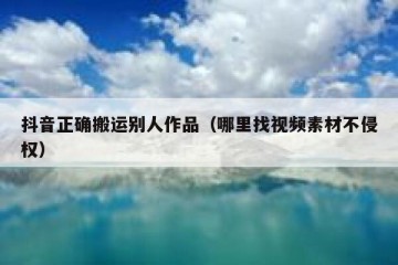 抖音正确搬运别人作品（哪里找视频素材不侵权）