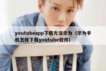 youtubeapp下载方法华为（华为手机怎样下载youtube软件）
