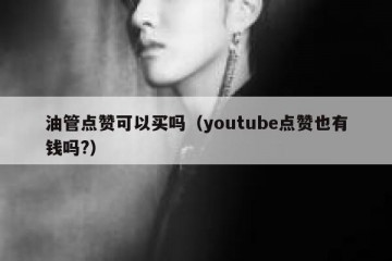 油管点赞可以买吗（youtube点赞也有钱吗?）