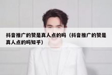 抖音推广的赞是真人点的吗（抖音推广的赞是真人点的吗知乎）
