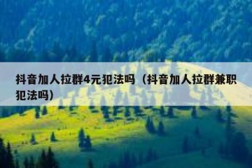 抖音加人拉群4元犯法吗（抖音加人拉群兼职犯法吗）