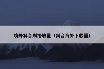 境外抖音刷播放量（抖音海外下载量）