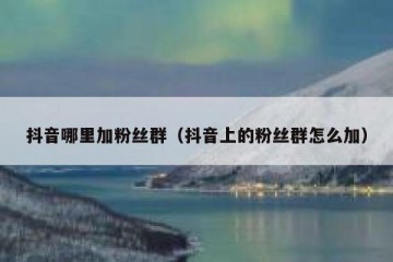 抖音哪里加粉丝群（抖音上的粉丝群怎么加）