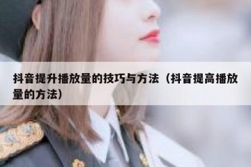 抖音提升播放量的技巧与方法（抖音提高播放量的方法）