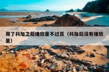 用了抖加之后播放量不过百（抖加后没有播放量）