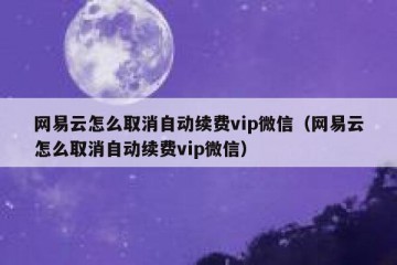 网易云怎么取消自动续费vip微信（网易云怎么取消自动续费vip微信）
