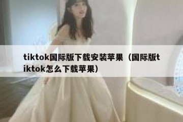 tiktok国际版下载安装苹果（国际版tiktok怎么下载苹果）