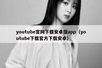youtube官网下载安卓版app（youtube下载官方下载安卓）