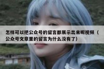 怎样可以把公众号的留言都展示出来呢视频（公众号文章里的留言为什么没有了）