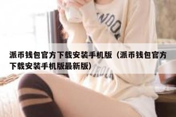 派币钱包官方下载安装手机版（派币钱包官方下载安装手机版最新版）