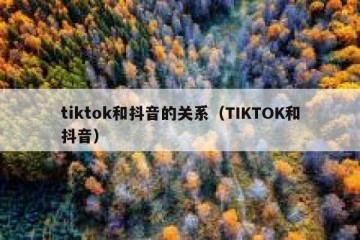tiktok和抖音的关系（TIKTOK和抖音）