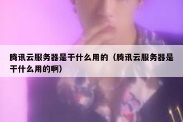 腾讯云服务器是干什么用的（腾讯云服务器是干什么用的啊）