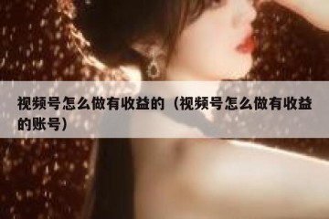 视频号怎么做有收益的（视频号怎么做有收益的账号）