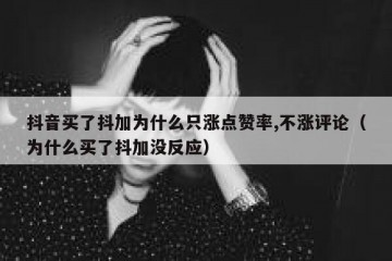 抖音买了抖加为什么只涨点赞率,不涨评论（为什么买了抖加没反应）