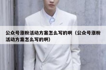 公众号涨粉活动方案怎么写的啊（公众号涨粉活动方案怎么写的啊）