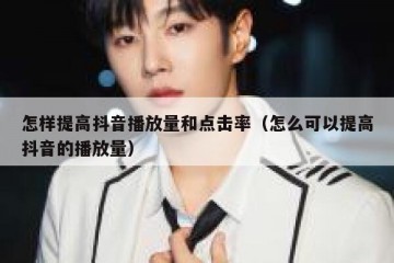 怎样提高抖音播放量和点击率（怎么可以提高抖音的播放量）