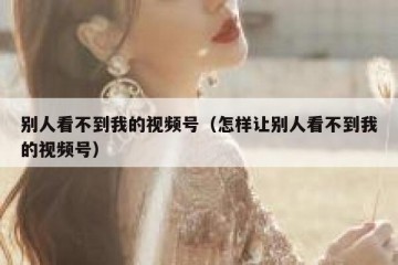 别人看不到我的视频号（怎样让别人看不到我的视频号）