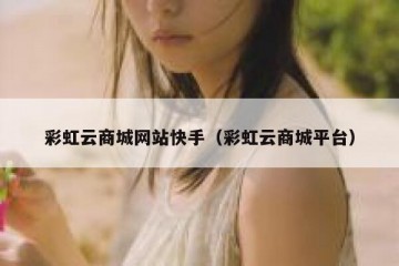 彩虹云商城网站快手（彩虹云商城平台）