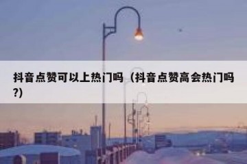 抖音点赞可以上热门吗（抖音点赞高会热门吗?）