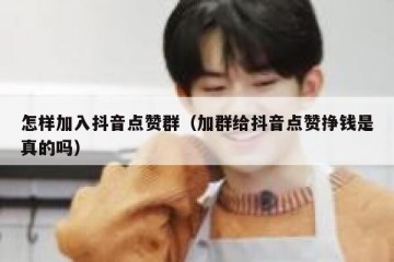 怎样加入抖音点赞群（加群给抖音点赞挣钱是真的吗）
