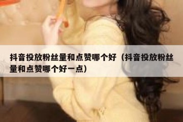 抖音投放粉丝量和点赞哪个好（抖音投放粉丝量和点赞哪个好一点）