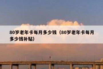 80岁老年卡每月多少钱（80岁老年卡每月多少钱补贴）