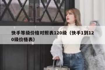 快手等级价格对照表120级（快手1到120级价格表）